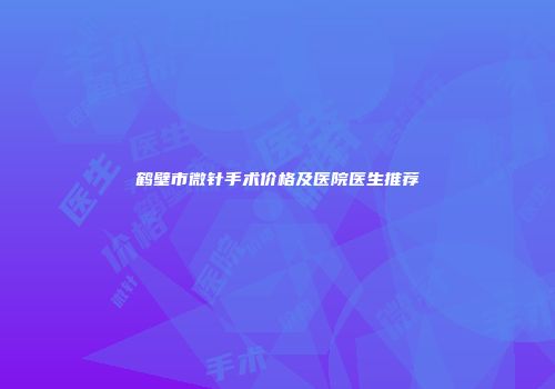 鹤壁市微针手术价格及医院医生推荐