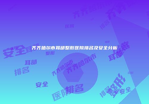 齐齐哈尔市耳部整形医院排名及安全分析