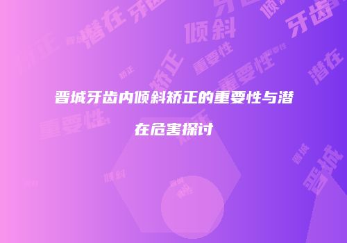 晋城牙齿内倾斜矫正的重要性与潜在危害探讨
