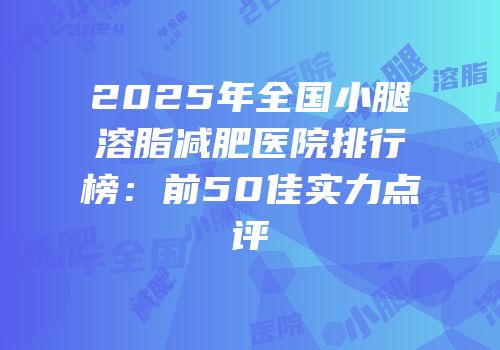 2025年全国小腿溶脂减肥医院排行榜：前50佳实力点评