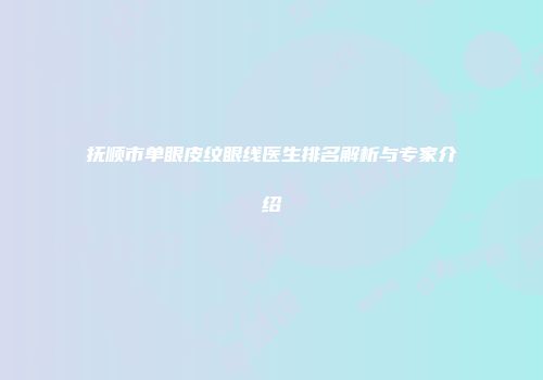 抚顺市单眼皮纹眼线医生排名解析与专家介绍