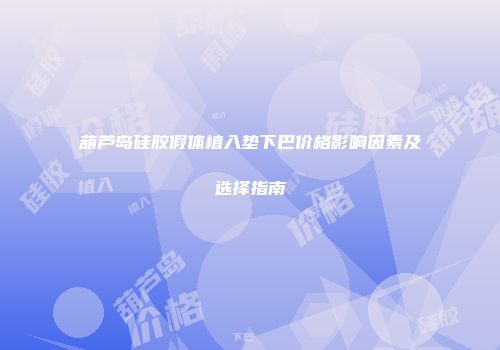 葫芦岛硅胶假体植入垫下巴价格影响因素及选择指南