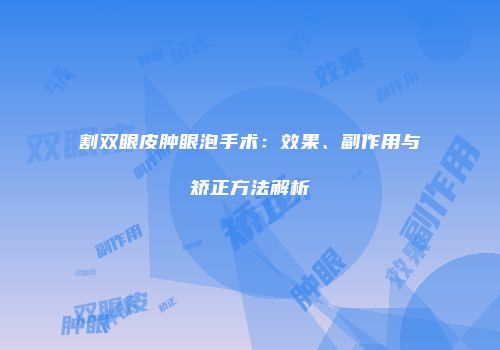 割双眼皮肿眼泡手术：效果、副作用与矫正方法解析