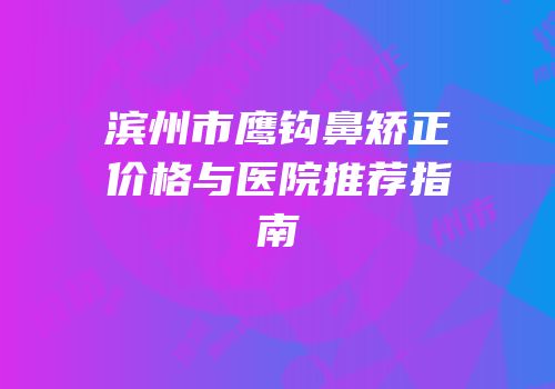 滨州市鹰钩鼻矫正价格与医院推荐指南
