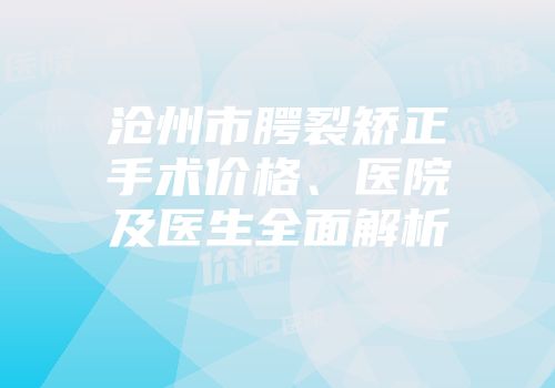沧州市腭裂矫正手术价格、医院及医生全面解析