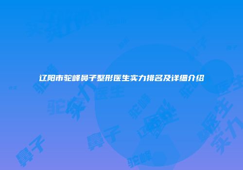 辽阳市驼峰鼻子整形医生实力排名及详细介绍