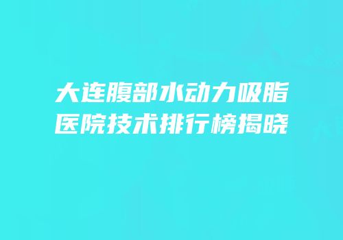 大连腹部水动力吸脂医院技术排行榜揭晓