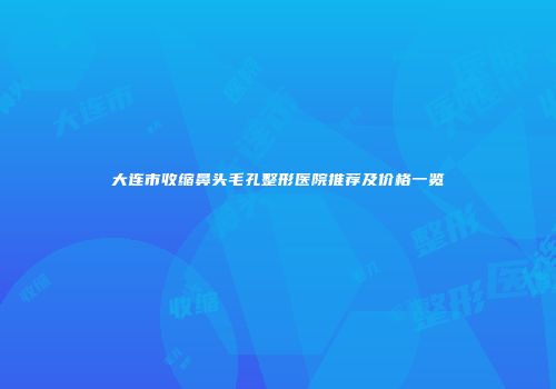 大连市收缩鼻头毛孔整形医院推荐及价格一览