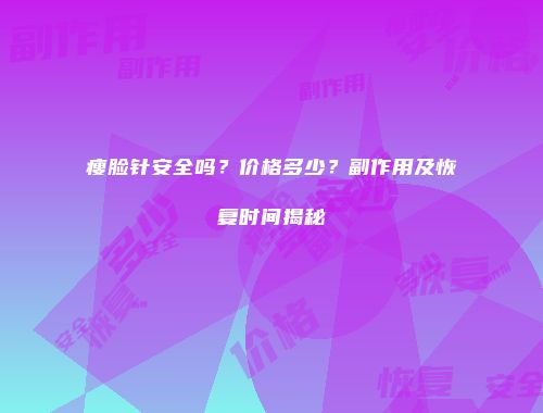 瘦脸针安全吗？价格多少？副作用及恢复时间揭秘