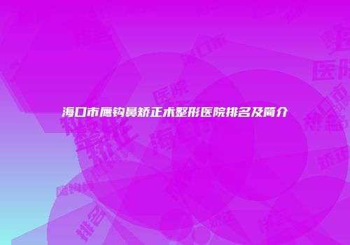 海口市鹰钩鼻矫正术整形医院排名及简介