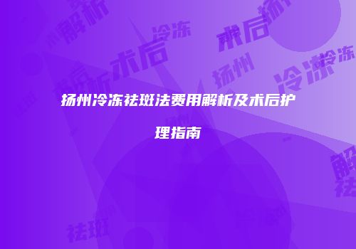 扬州冷冻祛斑法费用解析及术后护理指南