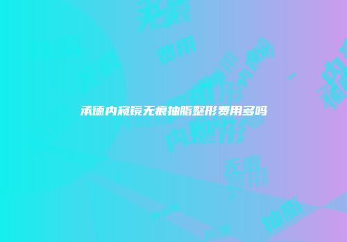 承德内窥镜无痕抽脂整形费用多吗