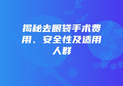 揭秘去眼袋手术费用、安全性及适用人群