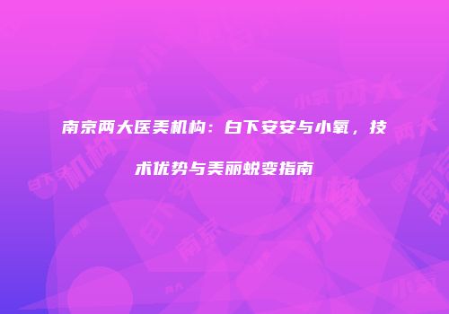 南京两大医美机构：白下安安与小氧，技术优势与美丽蜕变指南