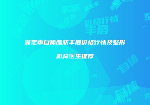 保定市自体脂肪丰唇价格行情及整形机构医生推荐