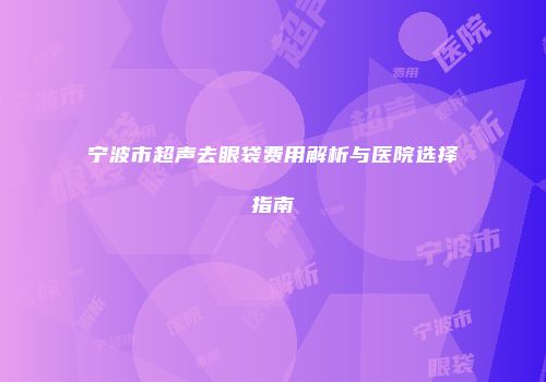 宁波市超声去眼袋费用解析与医院选择指南