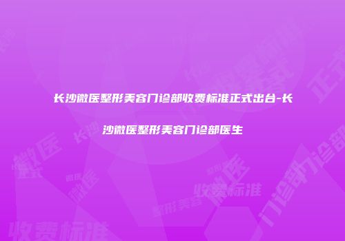长沙微医整形美容门诊部收费标准正式出台-长沙微医整形美容门诊部医生