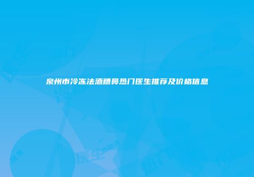 泉州市冷冻法酒糟鼻热门医生推荐及价格信息