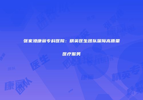 张家港康丽专科医院：精英医生团队保障高质量医疗服务
