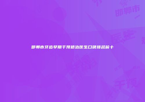 邯郸市牙齿早期干预矫治医生口碑排名前十