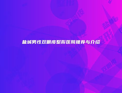 盐城男性双眼皮整形医院推荐与介绍