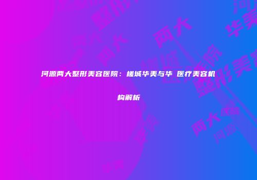 河源两大整形美容医院：槎城华美与华媄医疗美容机构解析