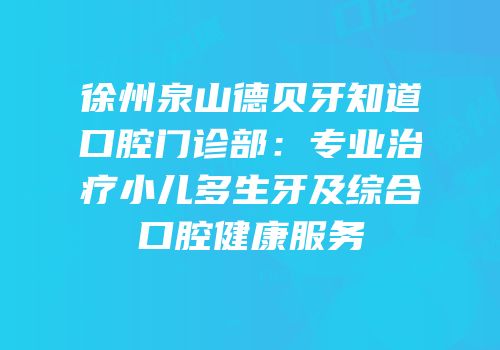 徐州泉山德贝牙知道口腔门诊部：专业治疗小儿多生牙及综合口腔健康服务