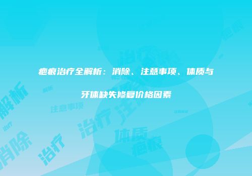 疤痕治疗全解析：消除、注意事项、体质与牙体缺失修复价格因素