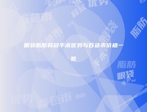 眼袋脂肪释放手术优势与百色市价格一览