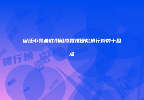 宿迁市鼻基底塌陷修复术医院排行榜前十盘点