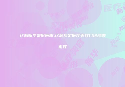 辽源新华整形医院,辽源邦定医疗美容门诊部哪家好