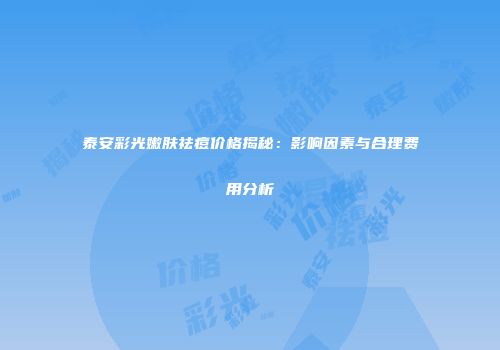泰安彩光嫩肤祛痘价格揭秘：影响因素与合理费用分析