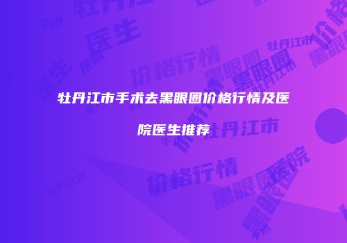 牡丹江市手术去黑眼圈价格行情及医院医生推荐