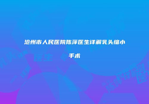 沧州市人民医院陈萍医生详解乳头缩小手术