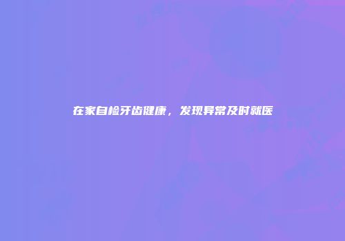 在家自检牙齿健康，发现异常及时就医