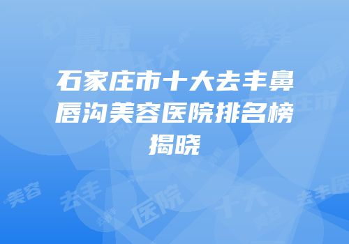 石家庄市十大去丰鼻唇沟美容医院排名榜揭晓