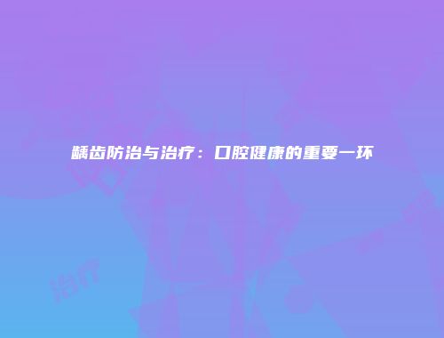 龋齿防治与治疗：口腔健康的重要一环