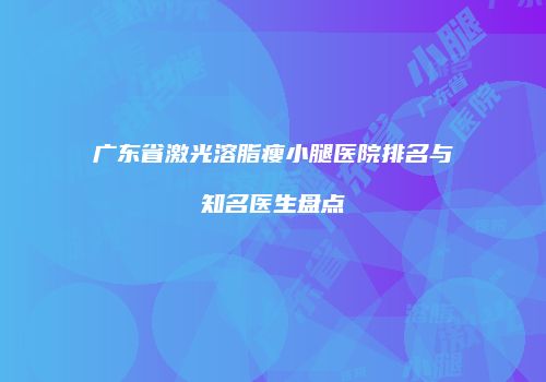 广东省激光溶脂瘦小腿医院排名与知名医生盘点