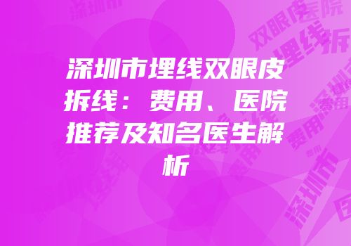 深圳市埋线双眼皮拆线：费用、医院推荐及知名医生解析