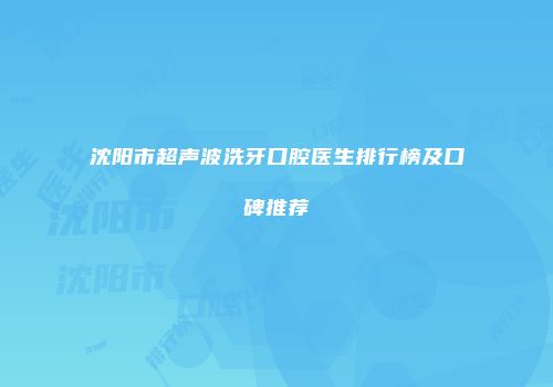 沈阳市超声波洗牙口腔医生排行榜及口碑推荐