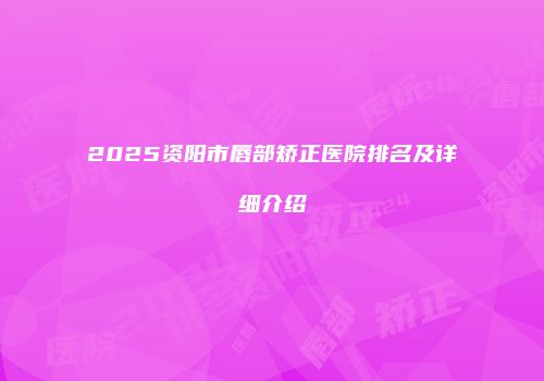 2025资阳市唇部矫正医院排名及详细介绍