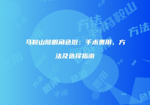 马鞍山除眼角色斑：手术费用、方法及选择指南