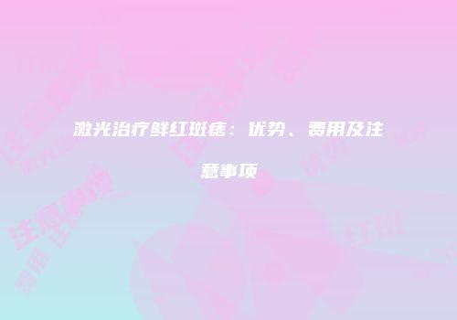 激光治疗鲜红斑痣：优势、费用及注意事项
