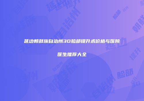 延边朝鲜族自治州3D脸部提升术价格与医院医生推荐大全