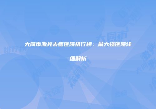 大同市激光去痣医院排行榜：前六强医院详细解析