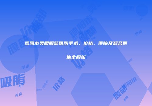 德阳市美腰腹部吸脂手术：价格、医院及知名医生全解析