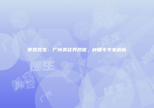 郭昱医生：广州美容界翘楚，种睫毛专家解析
