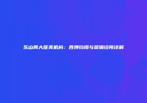 乐山两大医美机构：西婵钧阁与荣瑜诊所详解