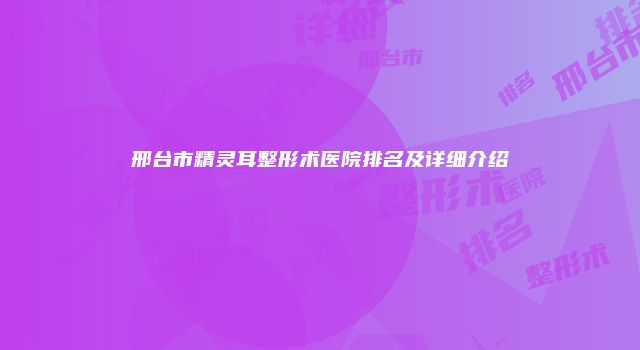 邢台市精灵耳整形术医院排名及详细介绍