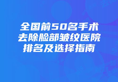 全国前50名手术去除脸部皱纹医院排名及选择指南